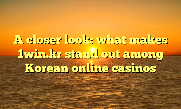 A closer look: what makes 1win.kr stand out among Korean online casinos